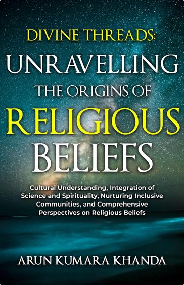 Divine Threads: Unravelling the Origins of Religious Beliefs - Arun Kumara Khanda