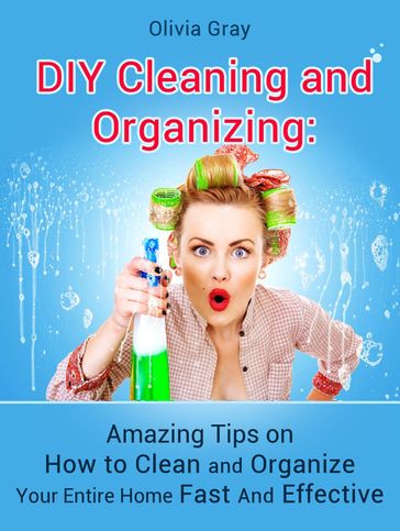 Diy Cleaning and Organizing: Amazing Tips on How to Clean and Organize Your Entire Home Fast And Effective - Olivia Gray