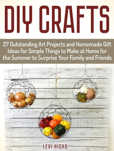 Diy Crafts: 27 Outstanding Art Projects and Homemade Gift Ideas for Simple Things to Make at Home for the Summer to Surprise Your Family and Friends - Levi Hicks