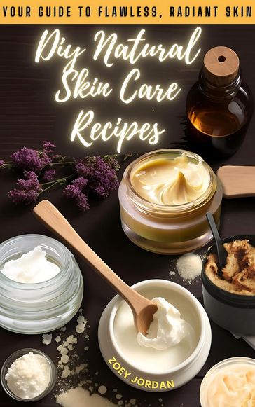 Diy Natural Skin Care Recipes: Your Guide to Flawless Radiant Skin - Zoey Jordan