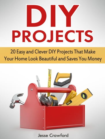 Diy Projects: 20 Easy and Clever Diy Projects That Make Your Home Look Beautiful and Saves You Money - JESSE CRAWFORD