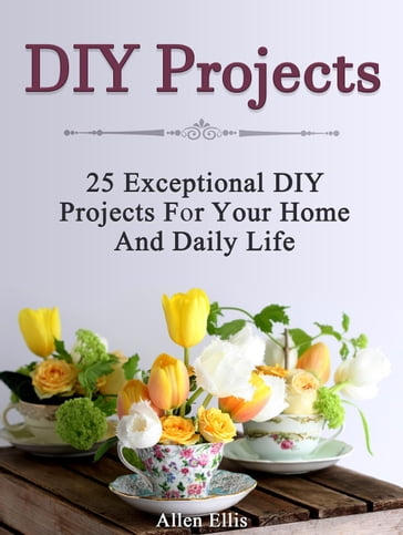 Diy Projects: 25 Exceptional Diy Projects For Your Home And Daily Life - Allen Ellis