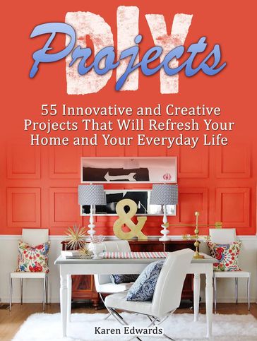 Diy Projects: 55 Innovative and Creative Projects That Will Refresh Your Home and Your Everyday Life - Karen Edwards
