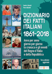 Dizionario dei fatti italiani 1861-2018. Anno per anno, giorno per giorno la cronaca e gli eventi del Regno d Italia e della Repubblica