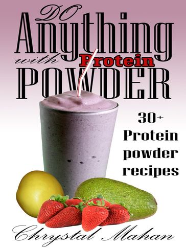 Do Anything with Protein Powder: 30+ Protein Powder Recipes - Chrystal Mahan