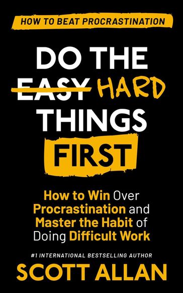 Do the Hard Things First: How to Win Over Procrastination and Master the Habit of Doing Difficult Work - Allan Scott