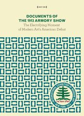 Documents of the 1913 Armory Show: The Electrifying Moment of Modern Art s American Debut