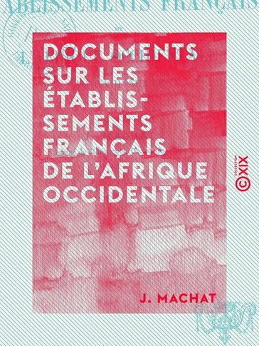 Documents sur les établissements français de l'Afrique Occidentale - Au XVIIIe siècle - J. Machat