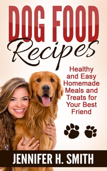 Dog Food Recipes: Healthy and Easy Homemade Meals and Treats for Your Best Friend - Jennifer H. Smith