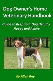 Dog Owner s Home Veterinary Handbook - Guide To Keep Your Dog Healthy, Happy and Active
