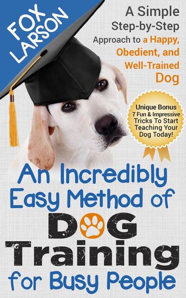 Dog Training: An Incredibly Easy Method of Dog Training for Busy People: A Simple Step-by-Step Approach to a Happy, Obedient, and Well-Trained Dog - Fox Larson