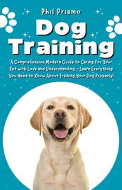 Dog Training: A Comprehensive Modern Guide to Caring for Your Pet with Love and Understanding - Learn Everything You Need to Know About Training Your Dog Properly!