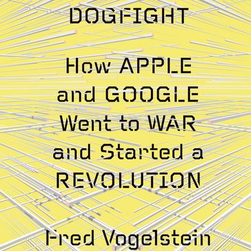 Dogfight: How Apple and Google Went to War and Started a Revolution - Fred Vogelstein