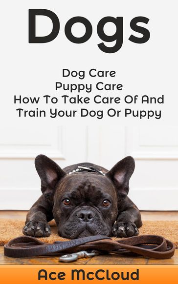 Dogs: Dog Care: Puppy Care: How To Take Care Of And Train Your Dog Or Puppy - Ace McCloud