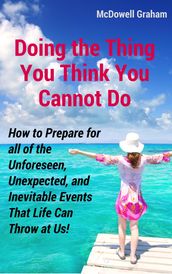 Doing the Thing You Think You Cannot Do: How to Prepare for all of the Unforeseen, Unexpected, and Inevitable Events That Life Can Throw at Us!