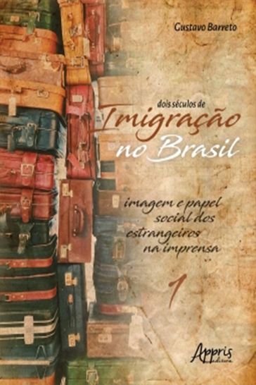 Dois Séculos de Imigração no Brasil: Imagem e Papel Social dos Estrangeiros na Imprensa (Volume 1) - Gustavo Barreto