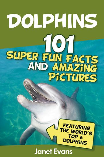 Dolphins: 101 Fun Facts & Amazing Pictures (Featuring The World's 6 Top Dolphins) - Janet Evans