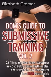 Dom s Guide To Submissive Training Vol. 2: 25 Things You Must Know About Your New Sub Before Doing Anything Else. A Must Read For Any Dom/Master In A BDSM Relationship