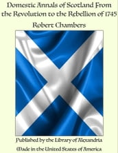 Domestic Annals of Scotland From the Revolution to the Rebellion of 1745