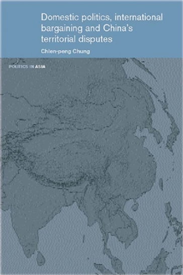 Domestic Politics, International Bargaining and China's Territorial Disputes - Chien-peng Chung