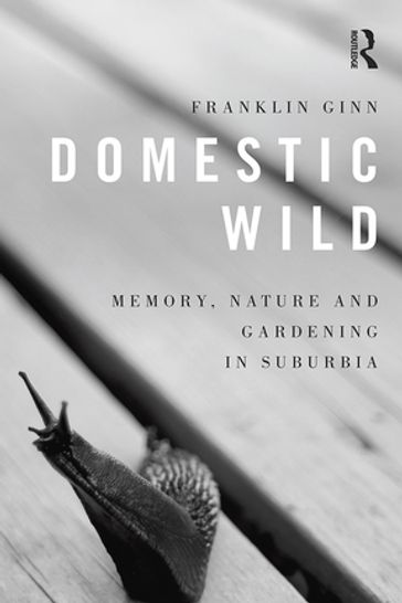 Domestic Wild: Memory, Nature and Gardening in Suburbia - Franklin Ginn