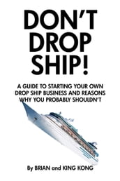 Don t Drop Ship! A Guide to Starting Your Own Drop Ship Business and Reasons Why You Probably Shouldn t