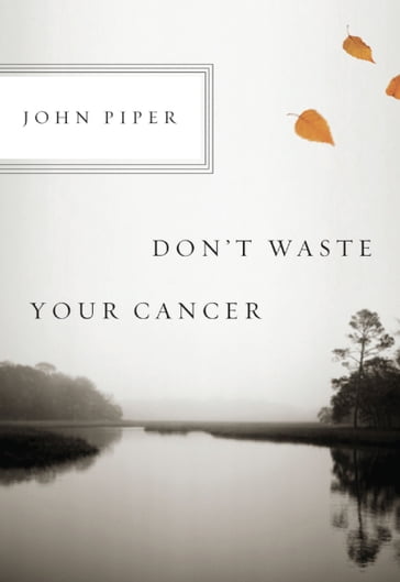 Don't Waste Your Cancer - John Piper