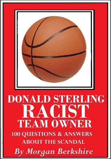Donald Sterling, Racist Team Owner: 100 Questions & Answers about the Scandal - Morgan Berkshire