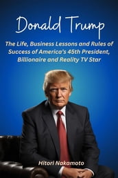 Donald Trump:The Life, Business Lessons and Rules of Success of America s 45th President, Billionaire and Reality TV Star