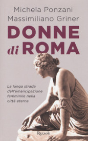 Donne di Roma. La lunga strada dell emancipazione femminile nella città eterna