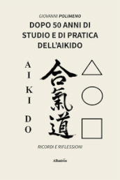 Dopo 50 anni di studio e di pratica dell Aikido. Ricordi e Riflessioni