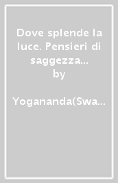 Dove splende la luce. Pensieri di saggezza e di ispirazione per illuminare la vita di tutti i giorni