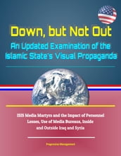 Down, but Not Out: An Updated Examination of the Islamic State s Visual Propaganda - ISIS Media Martyrs and the Impact of Personnel Losses, Use of Media Bureaus, Inside and Outside Iraq and Syria