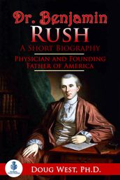 Dr. Benjamin Rush: A Short Biography: Physician and Founding Father of America