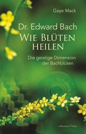 Dr. Edward Bach - Wie Blüten heilen: Die geistige Dimension der Bachblüten