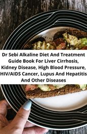 Dr Sebi Alkaline Diet And Treatment Guide Book For Liver Cirrhosis, Kidney Disease, High Blood Pressure, Hiv/aids, Cancer, Lupus And Hepatitis And Other Diseases