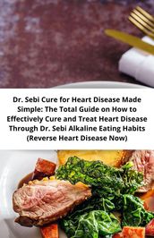 Dr. Sebi Cure for Heart Disease Made Simple: The Total Guide on How to Effectively Cure and Treat Heart Disease Through Dr. Sebi Alkaline Eating Habits (Reverse Heart Disease Now)