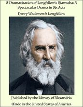 A Dramatization of Longfellow s Hiawatha: A Spectacular Drama in Six Acts