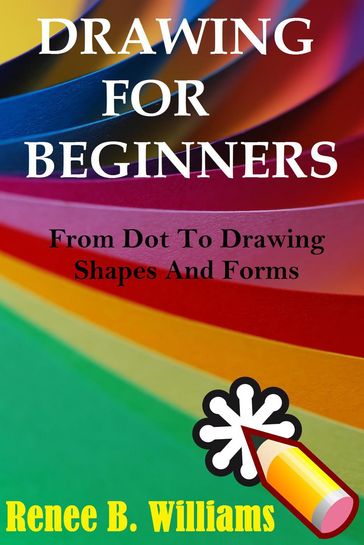 Drawing For Beginners: From Dot To Drawing Shapes And Forms - Renne B. Williams