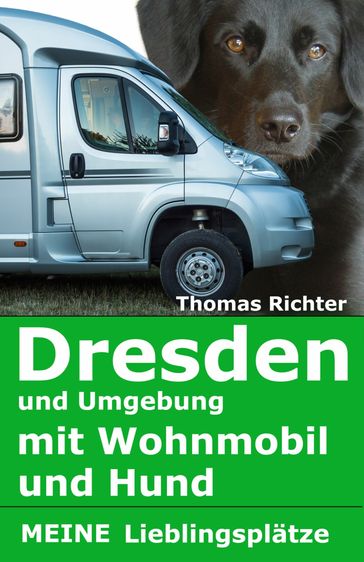 Dresden und Umgebung mit Wohnmobil und Hund. Meine Lieblingsplätze - Thomas Richter