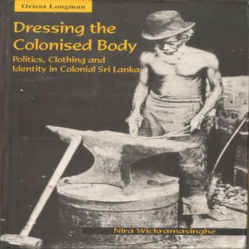 Dressing The Colonised Body: Politics, Clothing and Identity in Sri Lanka - Nira Wickramasinghe