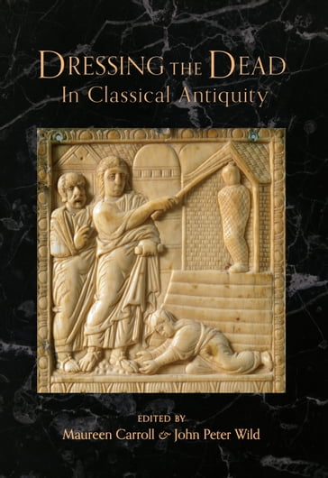 Dressing the Dead in Classical Antiquity - John Peter Wild - Maureen Carroll