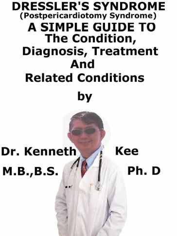 Dressler's Syndrome, (Postpericardiotomy Syndrome) A Simple Guide To The Condition, Diagnosis, Treatment And Related Conditions - Kenneth Kee