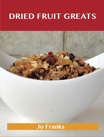 Dried Fruit Greats: Delicious Dried Fruit Recipes, The Top 45 Dried Fruit Recipes - Jo Franks