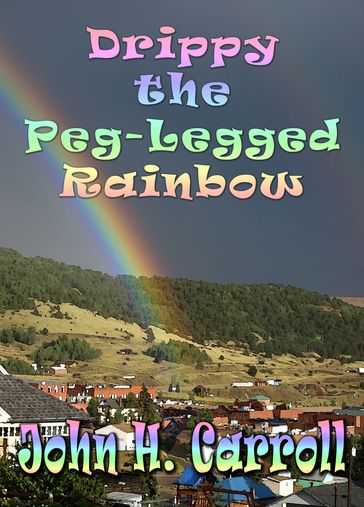 Drippy the Peg Legged Rainbow - John H. Carroll