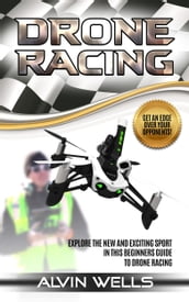 Drone Racing: Explore the New and Exciting Sport in This Beginners Guide to Drone Racing. Get an Edge Over Your Opponents!