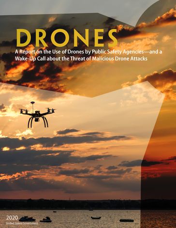 Drones A Report on the Use of Drones by Public Safety Agencies  and a Wake-Up Call about the Threat of Malicious Drone Attacks 2020 - United States Government
