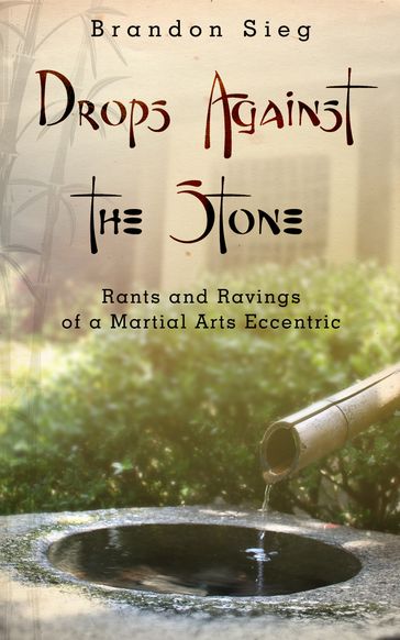Drops Against the Stone: Rants and Ravings of a Martial Arts Eccentric - Brandon Sieg