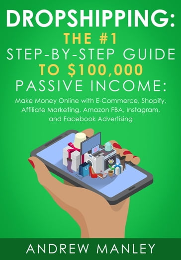 Dropshipping: The #1 Step-by-Step Guide to $100,000 Passive Income: Make Money Online with E-Commerce, Shopify, Affiliate Marketing, Amazon FBA, Instagram, and Facebook Advertising - Andrew Manley