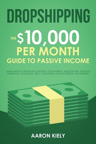 Dropshipping: The $10,000 per Month Guide to Passive Income, Make Money Online with Shopify, E-commerce, Amazon FBA, Affiliate Marketing, Blogging, eBay, Instagram, and Facebook Advertising - Aaron Kiely